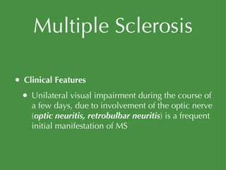 Multiple Sclerosis Clinical Features Unilateral visual impairment during the course of a few days, due to involvement of the optic nerve ( optic neuritis, retrobulbar neuritis ) is a frequent initial manifestation of MS 