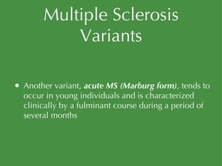 Multiple Sclerosis Variants Another variant,  acute MS (Marburg form) , tends to occur in young individuals and is characterized clinically by a fulminant course during a period of several months 