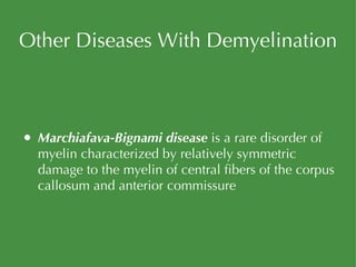 Other Diseases With Demyelination Marchiafava-Bignami   disease  is a rare disorder of myelin characterized by relatively symmetric damage to the myelin of central fibers of the corpus callosum and anterior commissure 