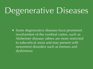 Degenerative Diseases Some degenerative diseases have prominent involvement of the cerebral cortex, such as Alzheimer disease; others are more restricted to subcortical areas and may present with movement disorders such as tremors and dyskinesias 