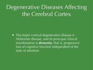 Degenerative Diseases Affecting the Cerebral Cortex The major cortical degenerative disease is Alzheimer disease, and its principal clinical manifestation is  dementia , that is, progressive loss of cognitive function independent of the state of attention 