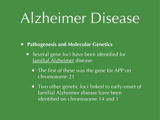Alzheimer Disease Pathogenesis and Molecular Genetics Several gene loci have been identified for  familial Alzheimer  disease: The first of these was the gene for APP on chromosome 21 Two other genetic loci linked to early-onset of familial Alzheimer disease have been identified on chromosome 14 and 1 