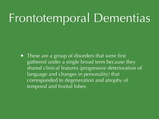 Frontotemporal Dementias These are a group of disorders that were first gathered under a single broad term because they shared clinical features (progressive deterioration of language and changes in personality) that corresponded to degeneration and atrophy of temporal and frontal lobes 
