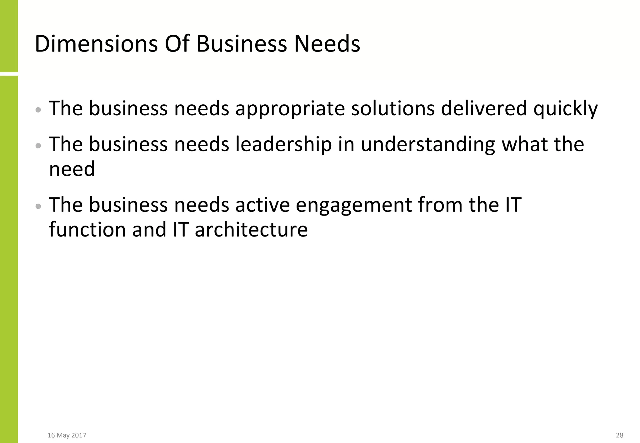Dimensions Of Business Needs
• The business needs appropriate solutions delivered quickly
• The business needs leadership in understanding what the
need
• The business needs active engagement from the IT
function and IT architecture
16 May 2017 28
 