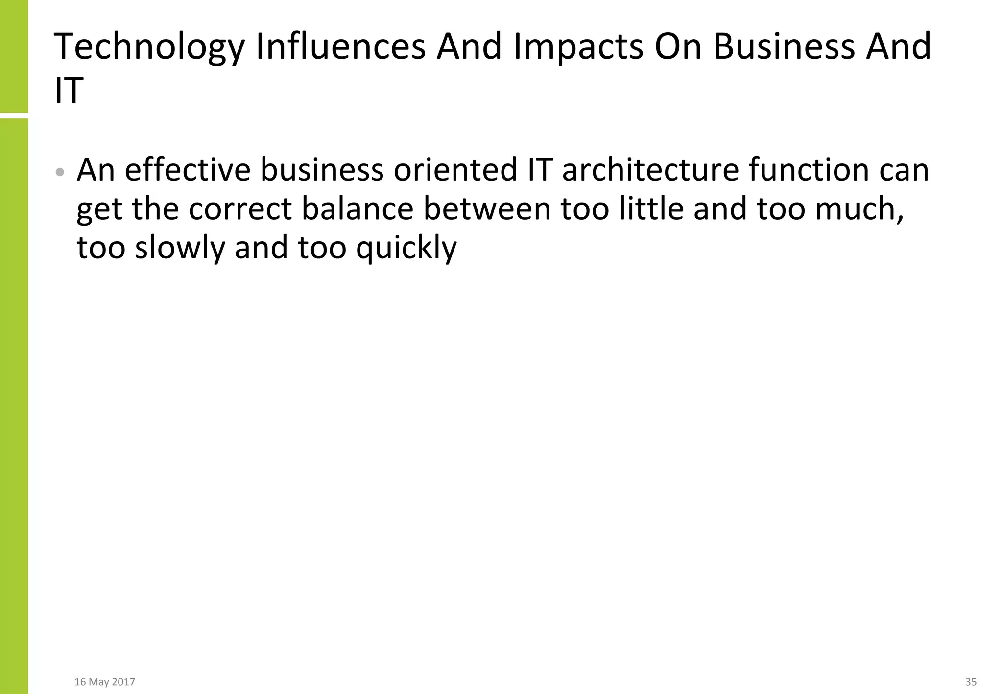 Technology Influences And Impacts On Business And
IT
• An effective business oriented IT architecture function can
get the correct balance between too little and too much,
too slowly and too quickly
16 May 2017 35
 