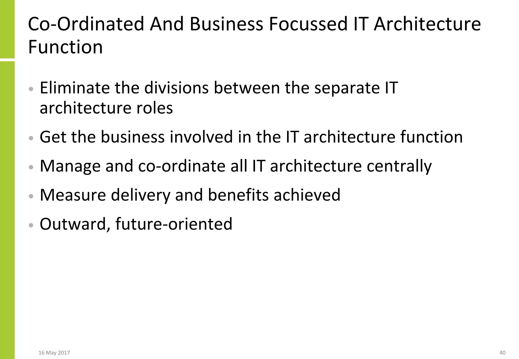 Co-Ordinated And Business Focussed IT Architecture
Function
• Eliminate the divisions between the separate IT
architecture roles
• Get the business involved in the IT architecture function
• Manage and co-ordinate all IT architecture centrally
• Measure delivery and benefits achieved
• Outward, future-oriented
16 May 2017 40
 