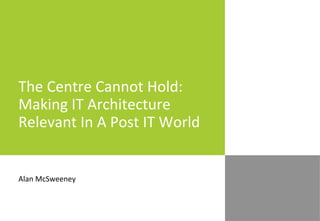 The Centre Cannot Hold:
Making IT Architecture
Relevant In A Post IT World
Alan McSweeney
 