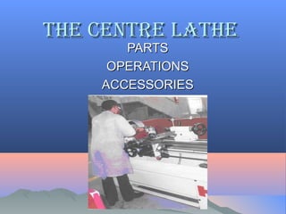 THE CENTRE LATHETHE CENTRE LATHE
PARTSPARTS
OPERATIONSOPERATIONS
ACCESSORIESACCESSORIES
 