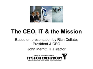 The CEO, IT & the Mission Based on presentation by Rich Collato, President & CEO John Merritt, IT Director 