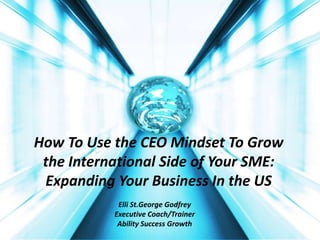 How To Use the CEO Mindset
To Grow the International Side of Your SME:
Expanding Your Business In the US
Elli St.George Godfrey
Executive Coach/Trainer
Ability Success Growth

 