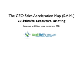 The CEO Sales Acceleration Map (S.A.M.)
     20-Minute Executive Brieﬁng
        Presented by Clifford Jones, founder and CEO
 