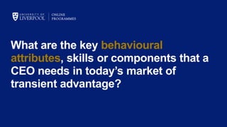 What are the key behavioural
attributes, skills or components that a
CEO needs in today’s market of
transient advantage?
 
