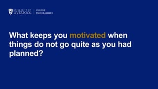 What keeps you motivated when
things do not go quite as you had
planned?
 