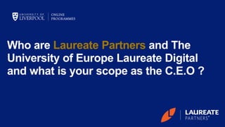 Who are Laureate Partners and The
University of Europe Laureate Digital
and what is your scope as the C.E.O ?
 