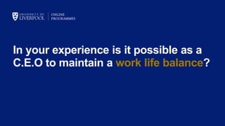 In your experience is it possible as a
C.E.O to maintain a work life balance?
 