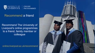 Recommend a friend
Recommend The University of
Liverpool’s online programmes
to a friend, family member or
colleague
online.liverpool.ac.uk/recommend
 