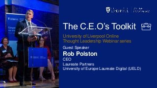 The C.E.O’s Toolkit
University of Liverpool Online
Thought Leadership Webinar series
Guest Speaker
Rob Polston
CEO
Laureate Partners
University of Europe Laureate Digital (UELD)
 