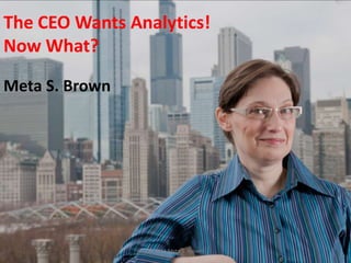 The CEO Wants Analytics! Now What? Meta S. Brown © 2011 Meta S. Brown 