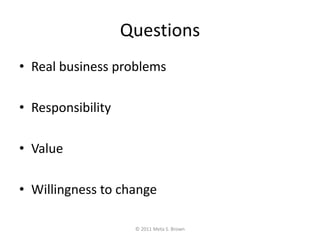 Questions<br />Real business problems<br />Responsibility<br />Value<br />Willingness to change<br />© 2011 Meta S. Brown<...