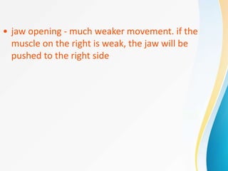 • jaw opening - much weaker movement. if the
muscle on the right is weak, the jaw will be
pushed to the right side
 