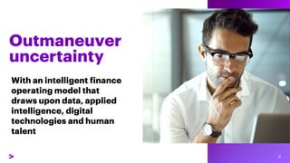 Outmaneuver
uncertainty
With an intelligent finance
operating model that
draws upon data, applied
intelligence, digital
technologies and human
talent
 