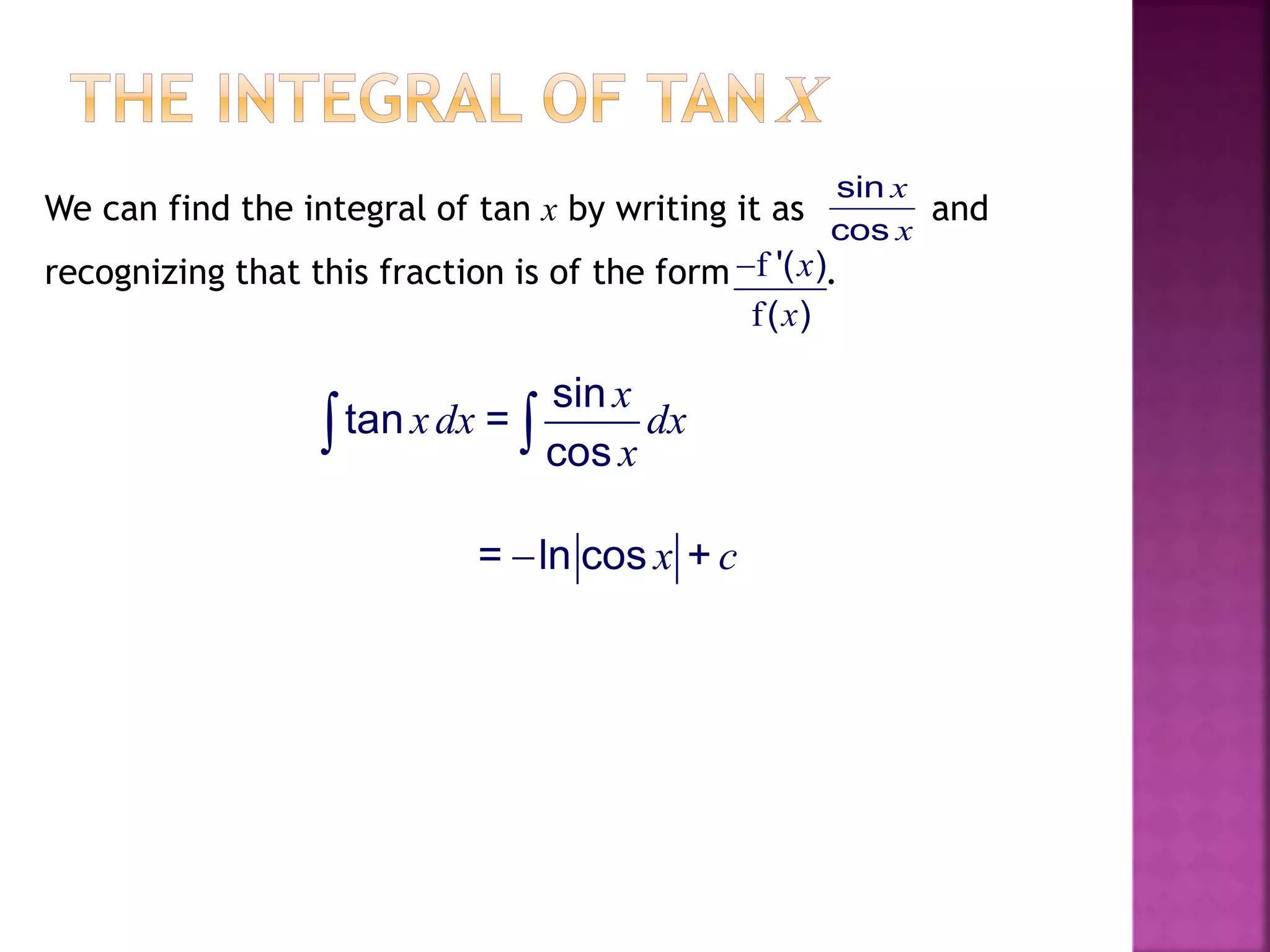 We can find the integral of tan x by writing it as and
recognizing that this fraction is of the form .
sin
tan =
cos
x
xdx dx
x 
= ln cos +x c
sin
cos
x
x
f
f
'( )
( )
x
x

 