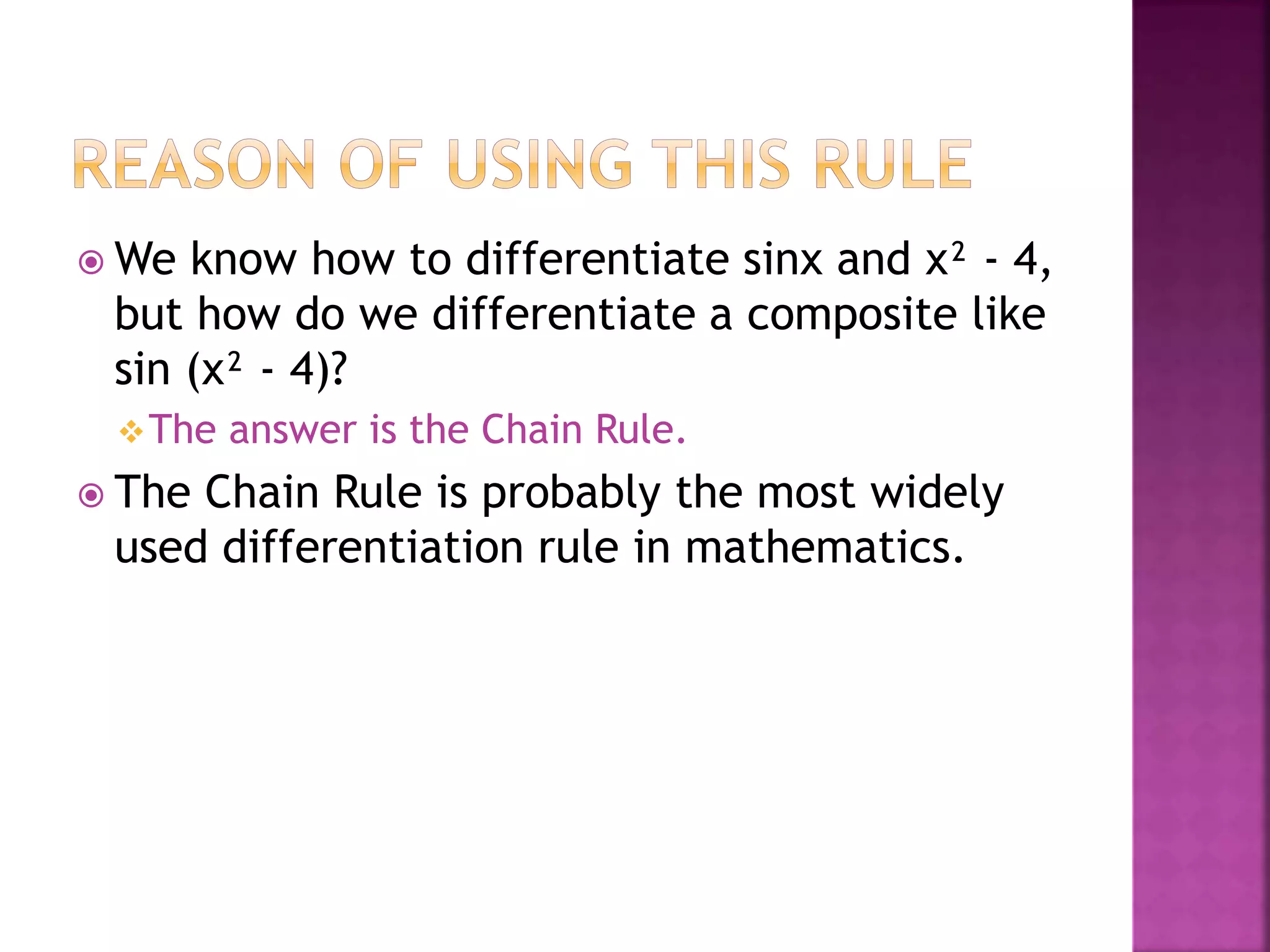  We know how to differentiate sinx and x² - 4,
but how do we differentiate a composite like
sin (x² - 4)?
The answer is the Chain Rule.
 The Chain Rule is probably the most widely
used differentiation rule in mathematics.
 