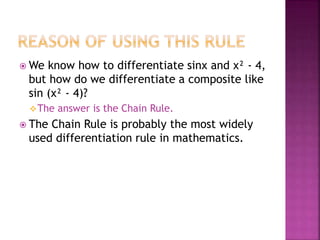  We know how to differentiate sinx and x² - 4,
but how do we differentiate a composite like
sin (x² - 4)?
The answer is the Chain Rule.
 The Chain Rule is probably the most widely
used differentiation rule in mathematics.
 