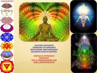 ASATHOMA SATHGAMAYE
THAMASOMA JOYTHIRGAMAYE
MIRTHUIRYOMA AMIRTHAMGAMAYE
OM SHANTHI SHANTHI SHANTHIHI.
COMPILED & PREPARED BY
P.BASKARAN.
MAIL ID: BOSSGHEE@GMAIL.COM
BASKI_1960@YAHOO.CO.IN
 