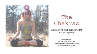 The
Chakras
A Rapid-Fire Introduction to the
Chakra System
Presented by:
Debbie Philp, E-RYT500
Yoga Instructor and Health Coach
www.DebbiePhilp.com
 