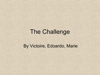 The Challenge
By Victoire, Edoardo, Marie
 
