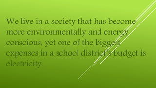 We live in a society that has become
more environmentally and energy
conscious, yet one of the biggest
expenses in a school district’s budget is
electricity.

 