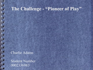 The Challenge - “Pioneer of Play”

Charlie Adams
Student Number
0002336983

 
