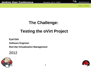 Jenkins User Conference           Herzelia, July 5 2012   #jenkinsconf

                                                          July 5, 2012




                     The Challenge:

                 Testing the oVirt Project
     Eyal Edri
     Software Engineer
     Red Hat Virtualization Management

     2012


                                   1
 