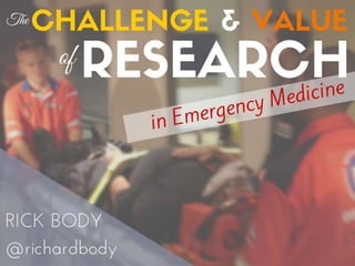 The Challenge and Value 
of Research in 
Emergency Medicine 
 