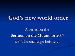 God’s new world order A series on the  Sermon on the Mount  for 2007 #8. The challenge before us 