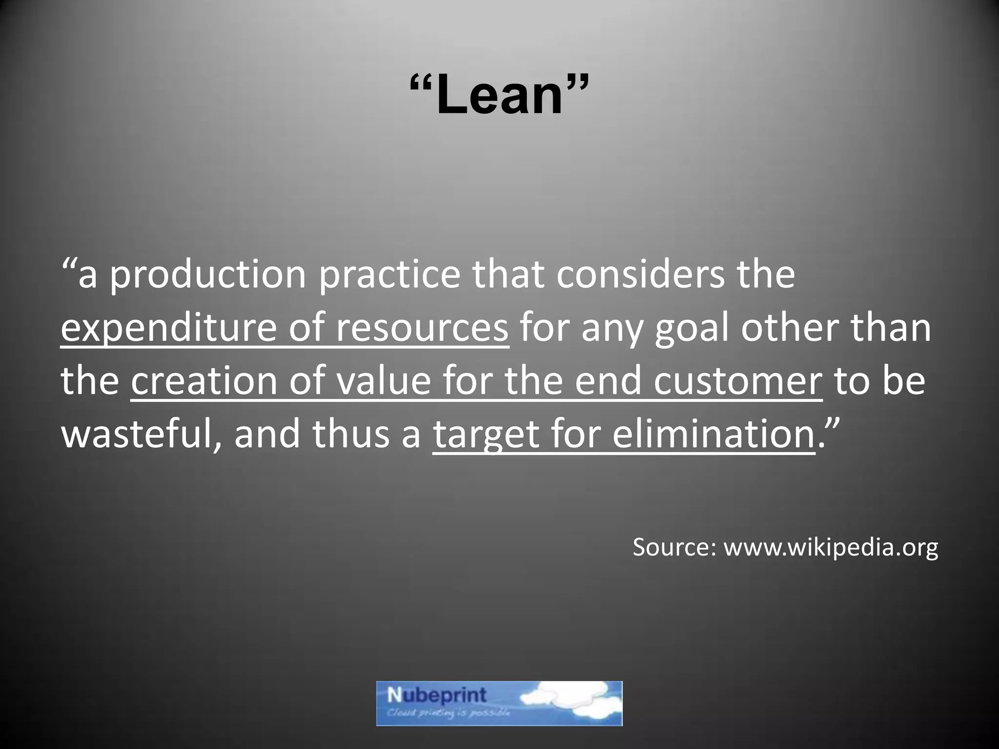 “Lean”
“a production practice that considers the
expenditure of resources for any goal other than
the creation of value for the end customer to be
wasteful, and thus a target for elimination.”
Source: www.wikipedia.org
 