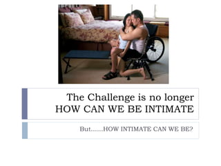 The Challenge is no longer
HOW CAN WE BE INTIMATE
But……HOW INTIMATE CAN WE BE?
 