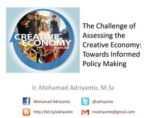 The Challenge of
Assessing the
Creative Economy:
Towards Informed
Policy Making
Ir. Mohamad Adriyanto, M.Sc
Mohamad Adriyanto @adriyanto
http://bit.ly/adriyanto madriyanto@gmail.com
 