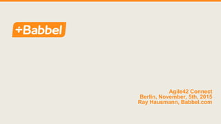 Agile42 Connect
Berlin, November, 5th, 2015
Ray Hausmann, Babbel.com
 