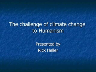 The challenge of climate change  to Humanism Presented by Rick Heller 