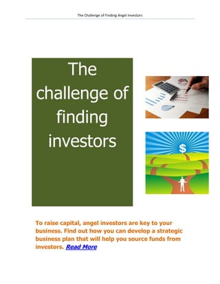 The Challenge of Finding Angel Investors




    The
challenge of
  finding
 investors



To raise capital, angel investors are key to your
business. Find out how you can develop a strategic
business plan that will help you source funds from
investors. Read More
 