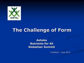 The Challenge of Form
Ashoka
Nutrients for All
Globaliser Summit
Frankfurt – June 2013
 