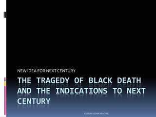 NEW IDEA FOR NEXT CENTURY

THE TRAGEDY OF BLACK DEATH
AND THE INDICATIONS TO NEXT
CENTURY
KURIAN ADHIKARATHIL

 