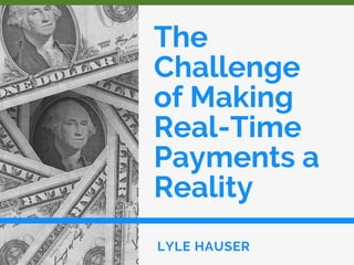 The
Challenge
of Making
Real-Time
Payments a
Reality
LYLE HAUSER
 