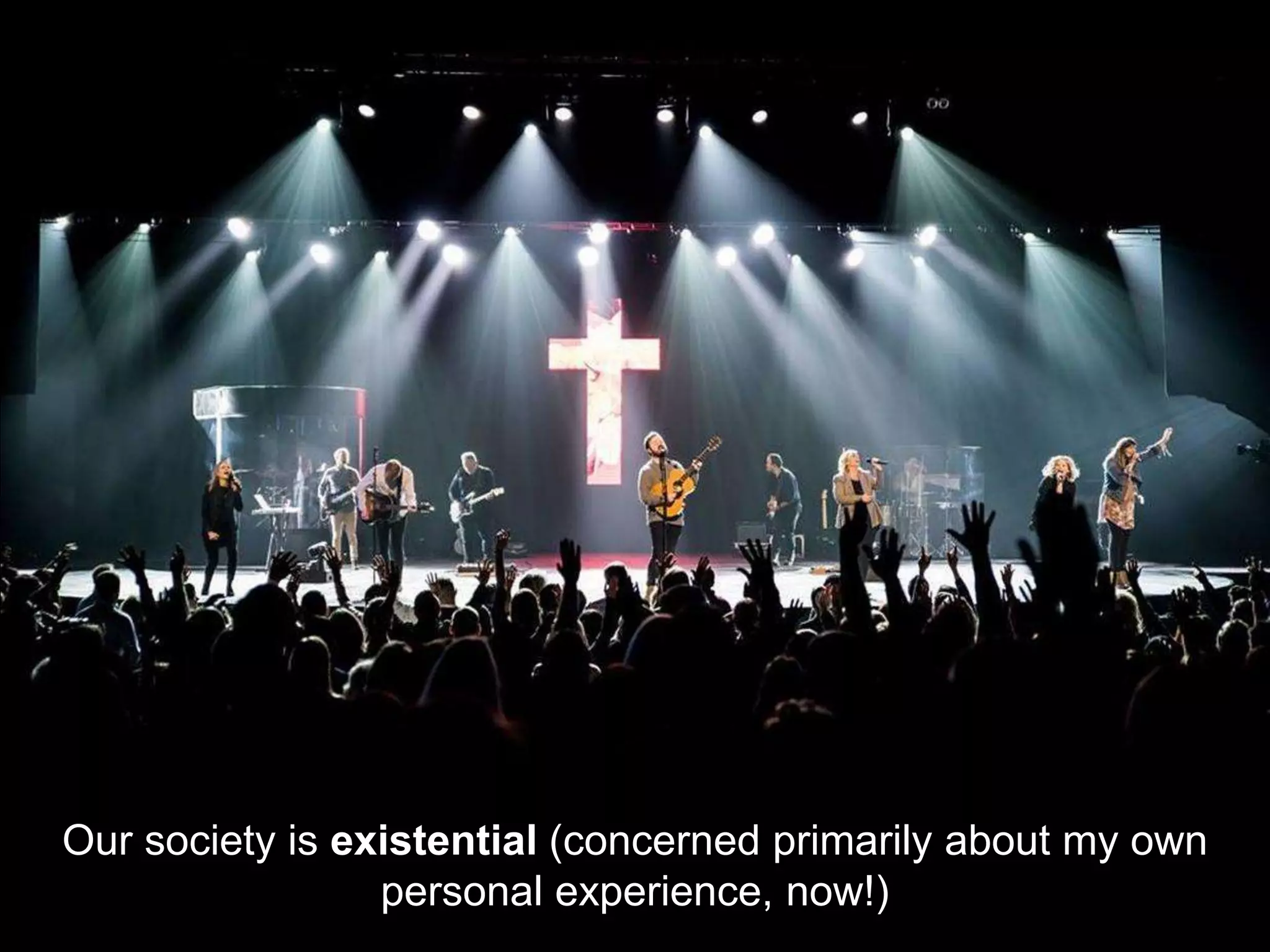 Our society is existential (concerned primarily about my own
personal experience, now!)
 