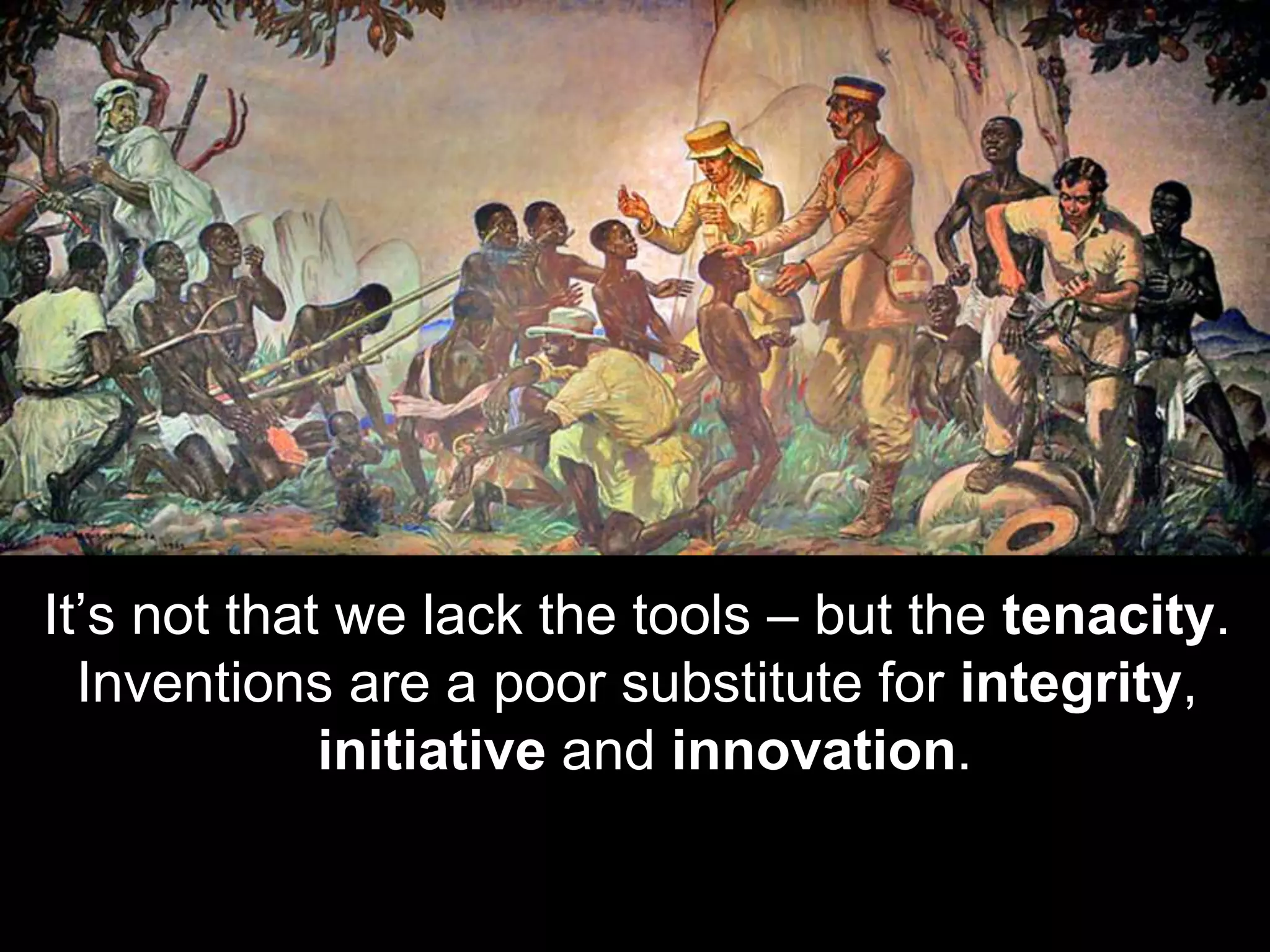 It’s not that we lack the tools – but the tenacity.
Inventions are a poor substitute for integrity,
initiative and innovation.
 