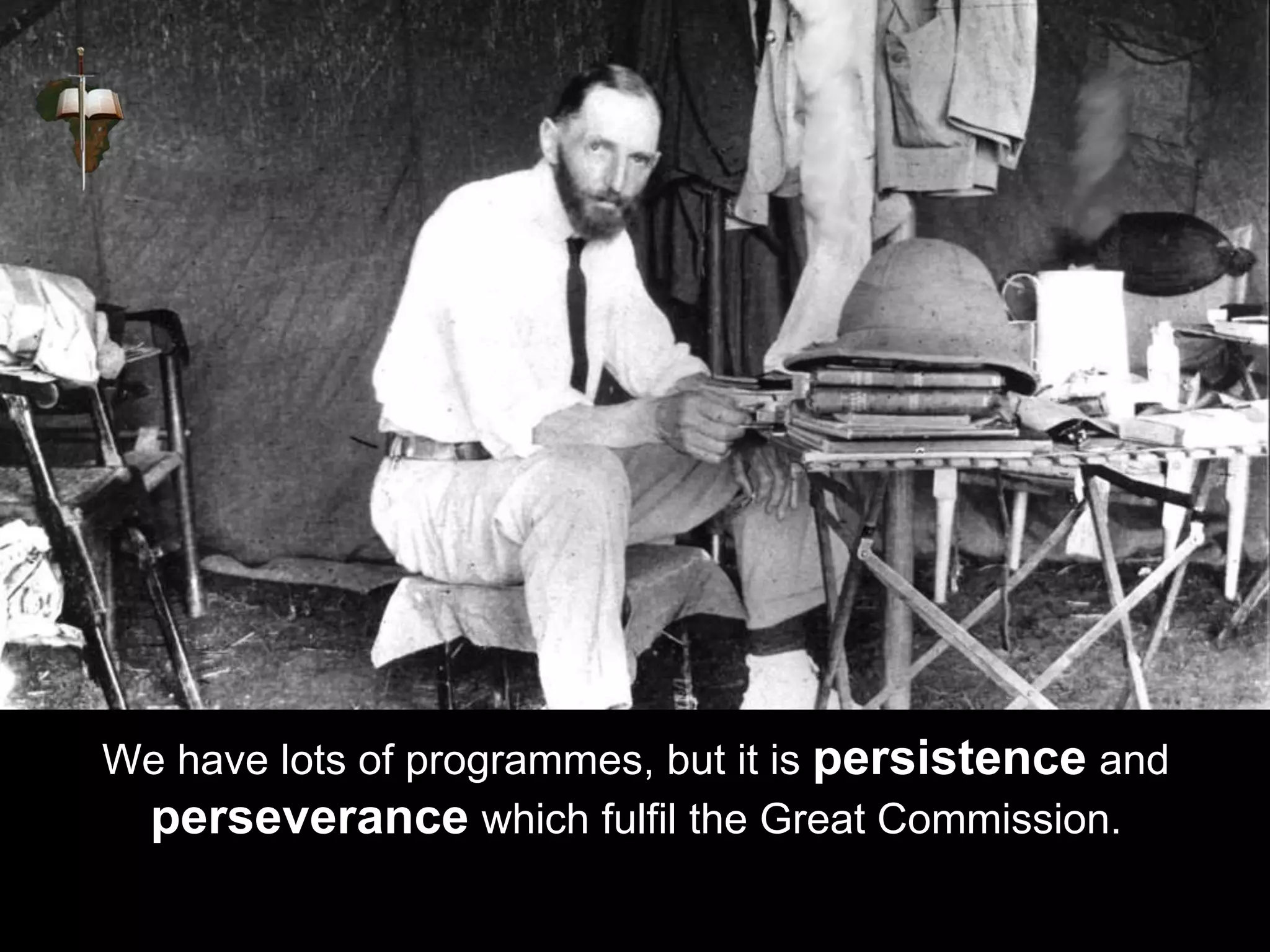 We have lots of programmes, but it is persistence and
perseverance which fulfil the Great Commission.
 