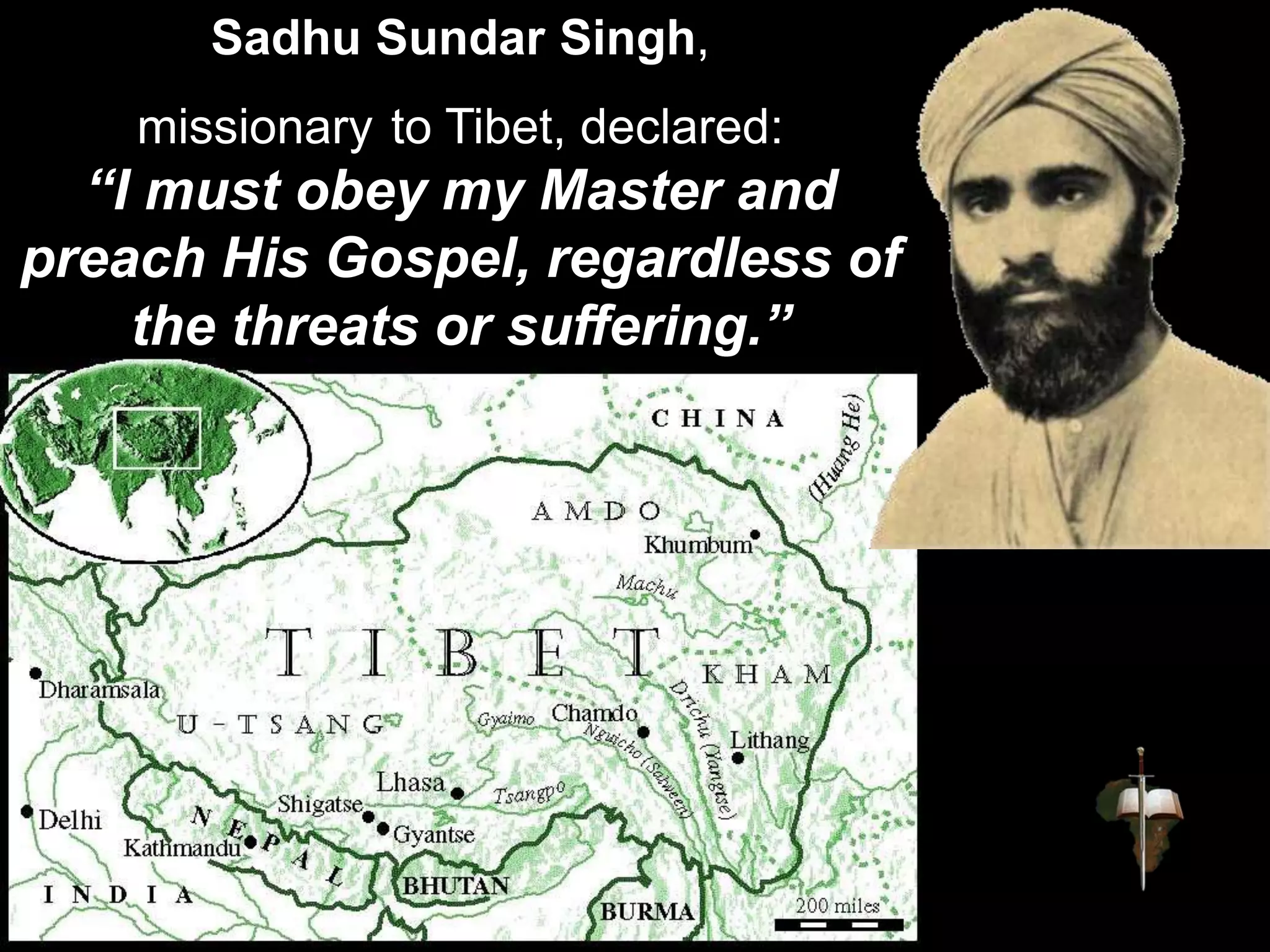 Sadhu Sundar Singh,
missionary to Tibet, declared:
“I must obey my Master and
preach His Gospel, regardless of
the threats or suffering.”
 
