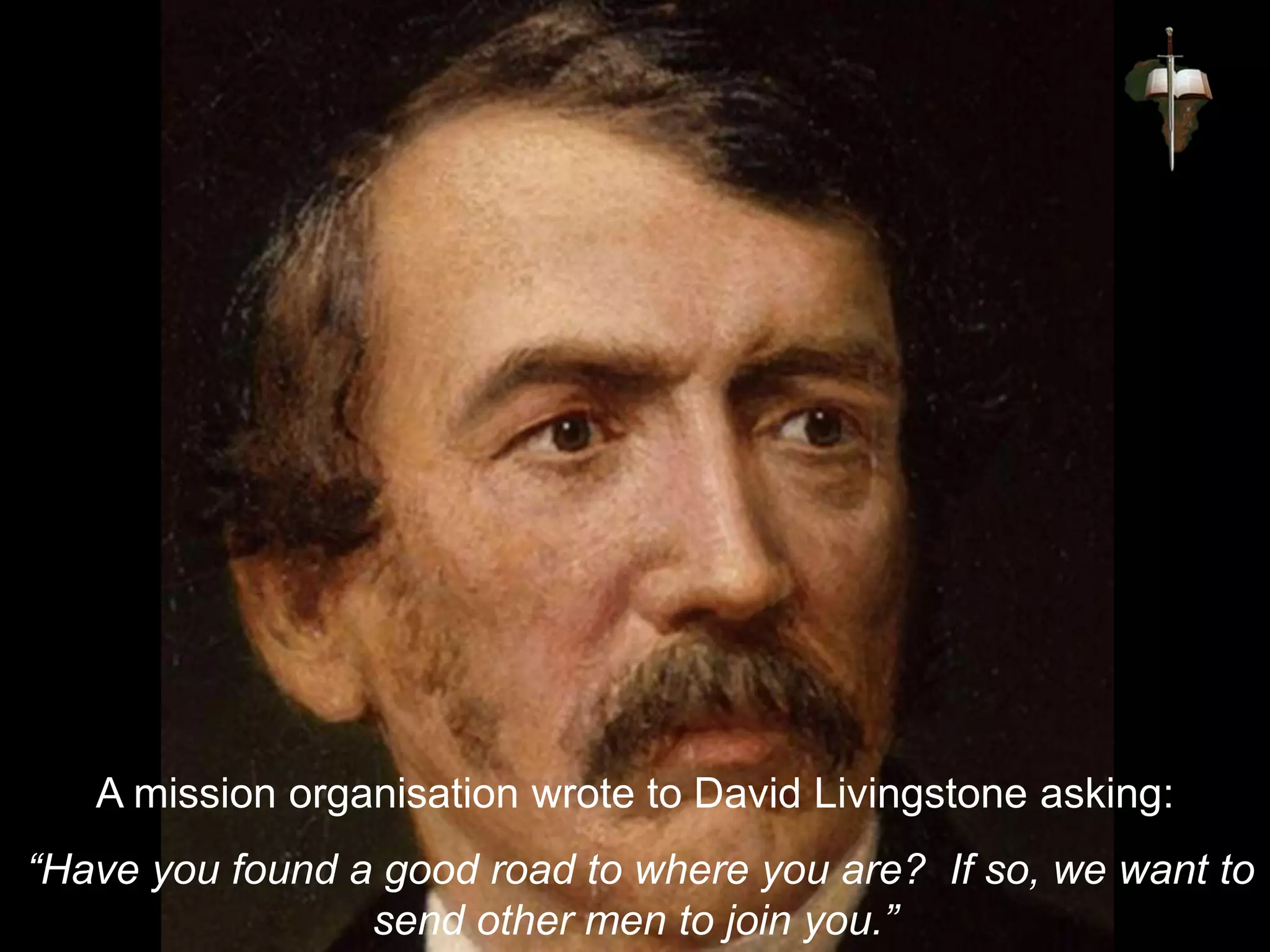 A mission organisation wrote to David Livingstone asking:
“Have you found a good road to where you are? If so, we want to
send other men to join you.”
 